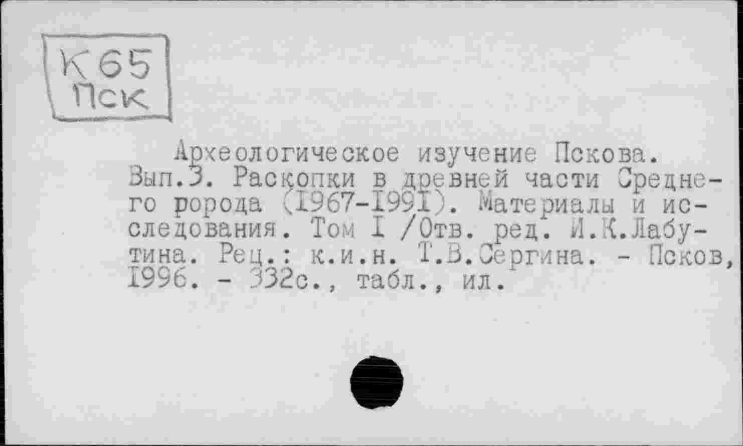 ﻿Пек
Археологическое изучение Пскова.
Вып.З. Раскопки в древней части Среднего ророда (.1967-1991). Материалы и исследования. Том I /Отв. ред". И.К.Лабутина. Рец.: к.и.н. Т.В.Сергина. - Псков, 1996. - 332с., табл., ил.